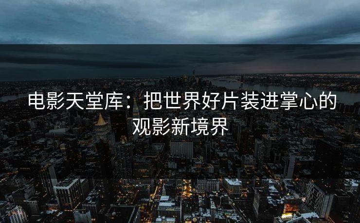 电影天堂库:把世界好片装进掌心的观影新境界 电影天堂库:把世界好片装进掌心的观影新境界
