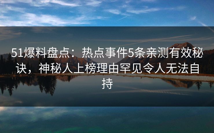 51爆料盘点：热点事件5条亲测有效秘诀，神秘人上榜理由罕见令人无法自持