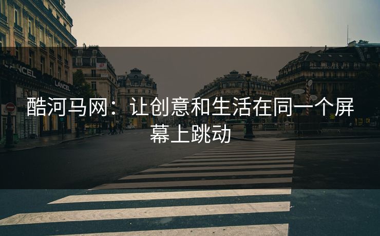 酷河马网:让创意和生活在同一个屏幕上跳动 酷河马网:让创意和生活在同一个屏幕上跳动