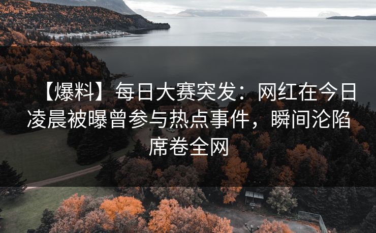【爆料】每日大赛突发：网红在今日凌晨被曝曾参与热点事件，瞬间沦陷席卷全网