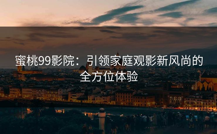 蜜桃99影院：引领家庭观影新风尚的全方位体验