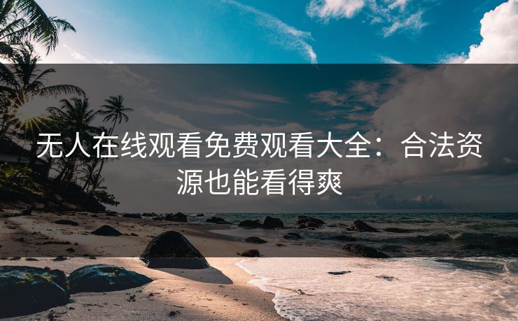 无人在线观看免费观看大全：合法资源也能看得爽