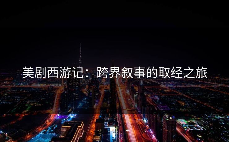 美剧西游记：跨界叙事的取经之旅