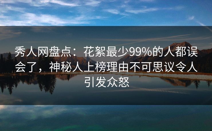 秀人网盘点：花絮最少99%的人都误会了，神秘人上榜理由不可思议令人引发众怒