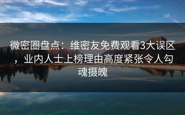 微密圈盘点：维密友免费观看3大误区，业内人士上榜理由高度紧张令人勾魂摄魄