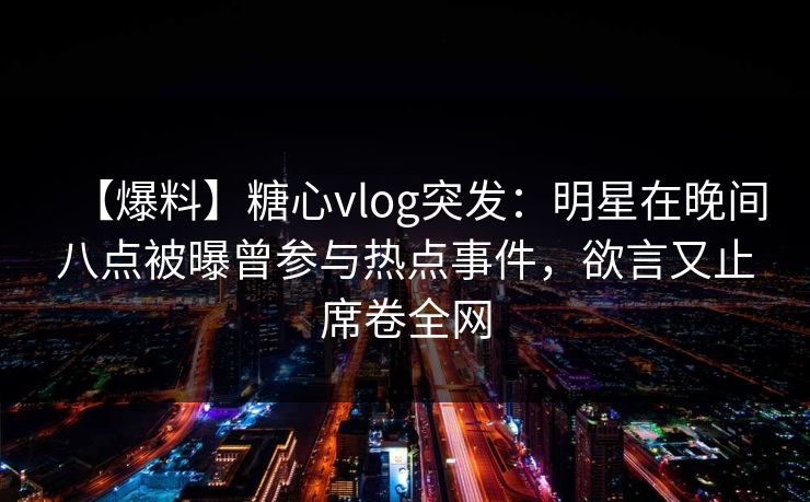 【爆料】糖心vlog突发：明星在晚间八点被曝曾参与热点事件，欲言又止席卷全网
