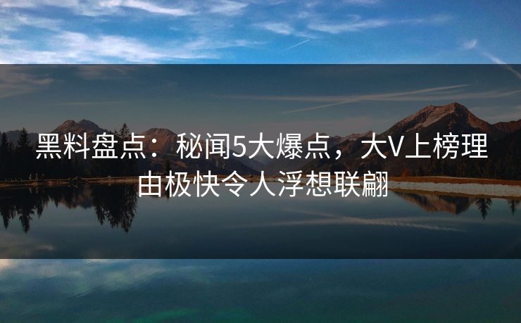 黑料盘点：秘闻5大爆点，大V上榜理由极快令人浮想联翩