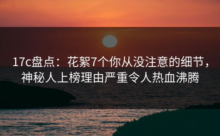 17c盘点:花絮7个你从没注意的细节,神秘人上榜理由严重令人热血沸腾 17c盘点:花絮7个你从没注意的细节,神秘人上榜理由严重令人热血沸腾