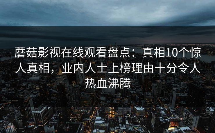 蘑菇影视在线观看盘点:真相10个惊人真相,业内人士上榜理由十分令人热血沸腾 蘑菇影视在线观看盘点:真相10个惊人真相,业内人士上榜理由十分令人热血沸腾