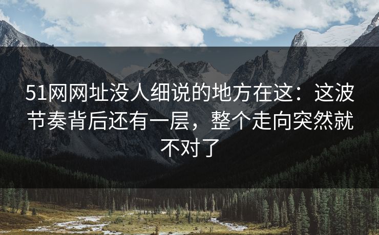 51网网址没人细说的地方在这：这波节奏背后还有一层，整个走向突然就不对了