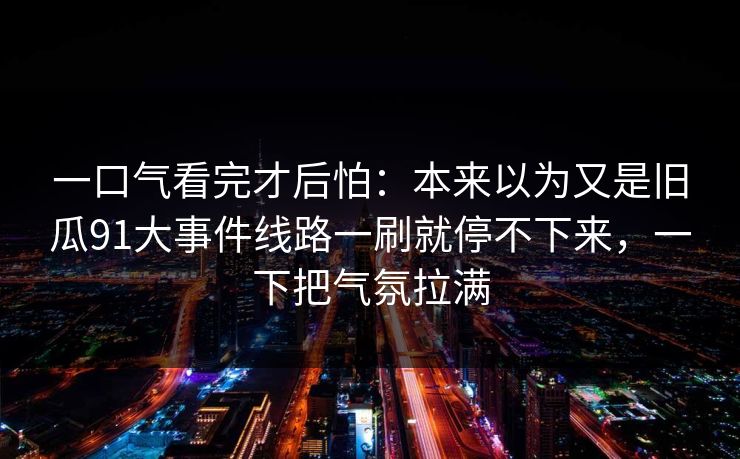 一口气看完才后怕：本来以为又是旧瓜91大事件线路一刷就停不下来，一下把气氛拉满