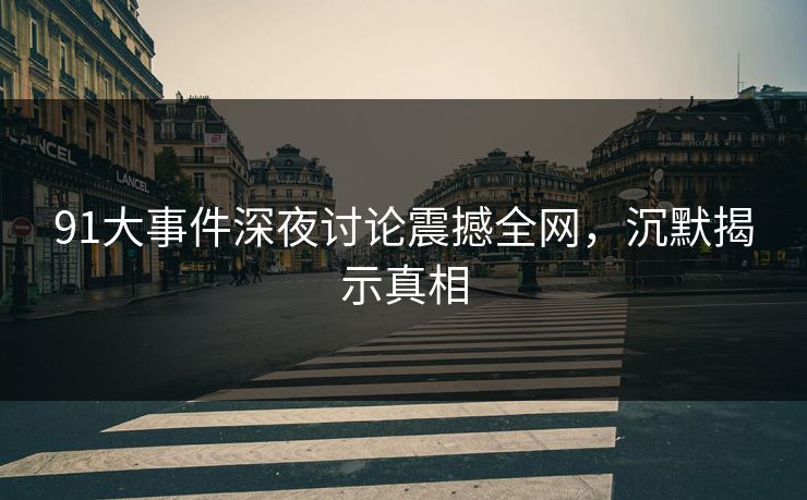 91大事件深夜讨论震撼全网，沉默揭示真相